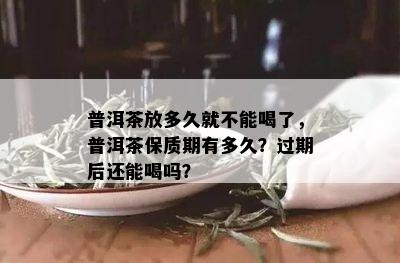 普洱茶放多久就不能喝了，普洱茶保质期有多久？过期后还能喝吗？