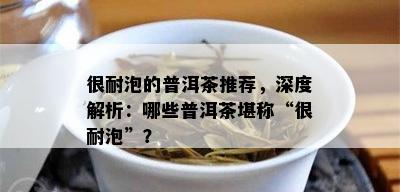 很耐泡的普洱茶推荐，深度解析：哪些普洱茶堪称“很耐泡”？