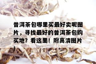 普洱茶包哪里买更好卖呢图片，寻找更好的普洱茶包购买地？看这里！附高清图片！