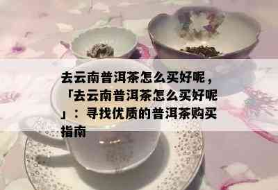 去云南普洱茶怎么买好呢，「去云南普洱茶怎么买好呢」：寻找优质的普洱茶购买指南