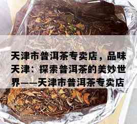 天津市普洱茶专卖店，品味天津：探索普洱茶的美妙世界——天津市普洱茶专卖店