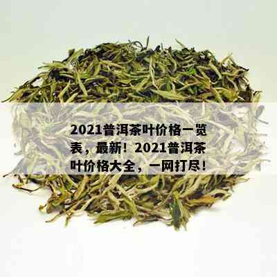 2021普洱茶叶价格一览表，最新！2021普洱茶叶价格大全，一网打尽！