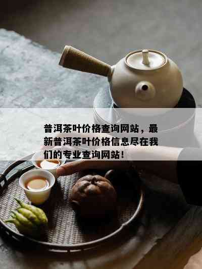 普洱茶叶价格查询网站，最新普洱茶叶价格信息尽在我们的专业查询网站！