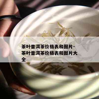 茶叶普洱茶价格表和图片-茶叶普洱茶价格表和图片大全