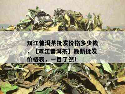 双江普洱茶批发价格多少钱，【双江普洱茶】最新批发价格表，一目了然！