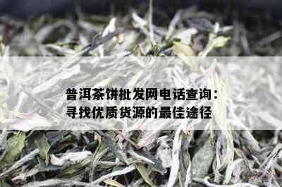 普洱茶饼批发网电话查询：寻找优质货源的更佳途径