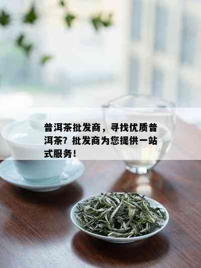 普洱茶批发商，寻找优质普洱茶？批发商为您提供一站式服务！