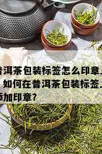 普洱茶包装标签怎么印章上，如何在普洱茶包装标签上添加印章？