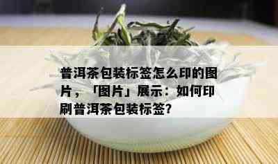 普洱茶包装标签怎么印的图片，「图片」展示：如何印刷普洱茶包装标签？