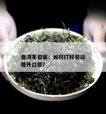 普洱茶包装：如何打好包以提升口感？