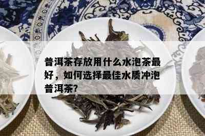 普洱茶存放用什么水泡茶更好，如何选择更佳水质冲泡普洱茶？