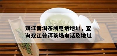 双江普洱茶场电话地址，查询双江普洱茶场电话及地址