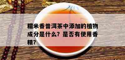 糯米香普洱茶中添加的植物成分是什么？是否有使用香精？