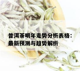 普洱茶明年走势分析表格：最新预测与趋势解析