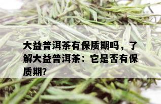 大益普洱茶有保质期吗，了解大益普洱茶：它是否有保质期？