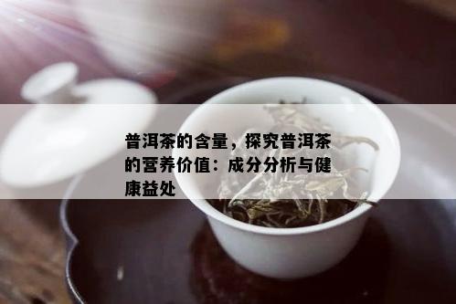 普洱茶的含量，探究普洱茶的营养价值：成分分析与健康益处