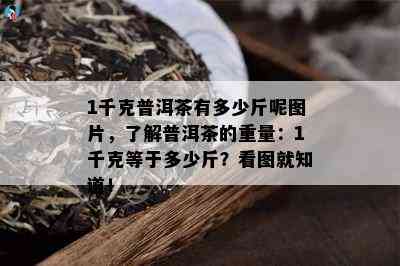 1千克普洱茶有多少斤呢图片，了解普洱茶的重量：1千克等于多少斤？看图就知道！