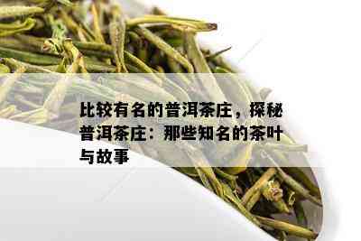 比较有名的普洱茶庄，探秘普洱茶庄：那些知名的茶叶与故事