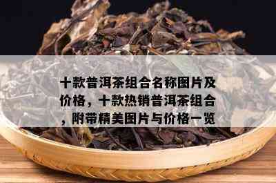 十款普洱茶组合名称图片及价格，十款热销普洱茶组合，附带精美图片与价格一览