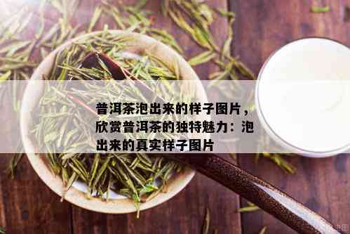 普洱茶泡出来的样子图片，欣赏普洱茶的独特魅力：泡出来的真实样子图片