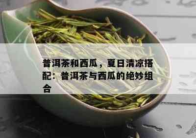 普洱茶和西瓜，夏日清凉搭配：普洱茶与西瓜的绝妙组合