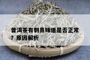 普洱茶有刺鼻味道是否正常？原因解析