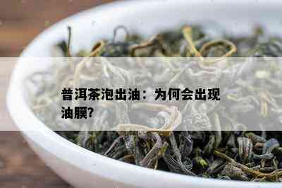 普洱茶泡出油：为何会出现油膜？