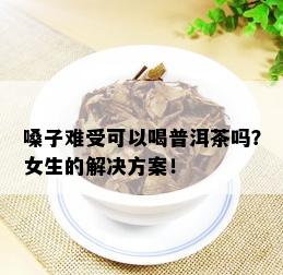 嗓子难受可以喝普洱茶吗？女生的解决方案！