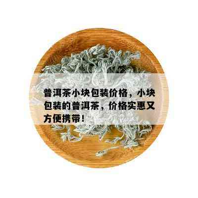 普洱茶小块包装价格，小块包装的普洱茶，价格实惠又方便携带！