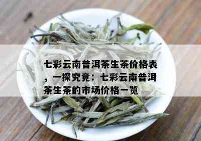 七彩云南普洱茶生茶价格表，一探究竟：七彩云南普洱茶生茶的市场价格一览