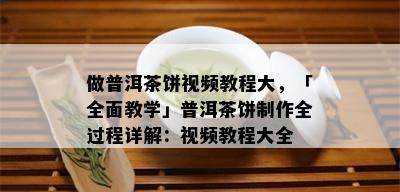 做普洱茶饼视频教程大，「全面教学」普洱茶饼制作全过程详解：视频教程大全