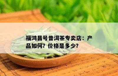 福鸿昌号普洱茶专卖店：产品如何？价格是多少？