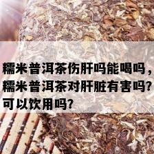 糯米普洱茶伤肝吗能喝吗，糯米普洱茶对肝脏有害吗？可以饮用吗？