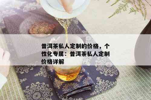 普洱茶私人定制的价格，个性化专属：普洱茶私人定制价格详解