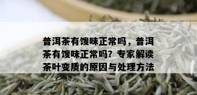 普洱茶有馊味正常吗，普洱茶有馊味正常吗？专家解读茶叶变质的原因与处理方法