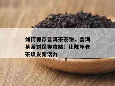 如何保存普洱茶茶饼，普洱茶茶饼保存攻略：让陈年老茶焕发新活力