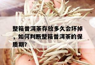 整箱普洱茶存放多久会坏掉，如何判断整箱普洱茶的保质期？