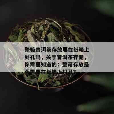 整箱普洱茶存放要在纸箱上到孔吗，关于普洱茶存储，你需要知道的：整箱存放是否需要在纸箱上打孔？