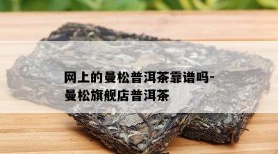 网上的曼松普洱茶靠谱吗-曼松旗舰店普洱茶