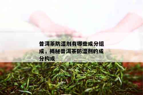 普洱茶防湿剂有哪些成分组成，揭秘普洱茶防湿剂的成分构成