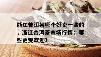 浙江普洱茶哪个好卖一些的，浙江普洱茶市场行情：哪些更受欢迎？