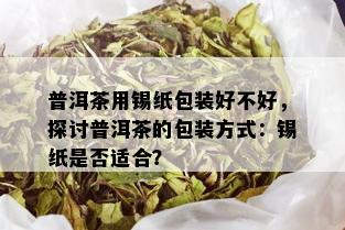 普洱茶用锡纸包装好不好，探讨普洱茶的包装方式：锡纸是否适合？