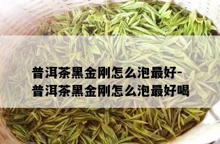 普洱茶黑金刚怎么泡更好-普洱茶黑金刚怎么泡更好喝