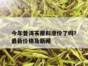 今年普洱茶原料涨价了吗？最新价格及新闻