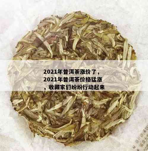 2021年普洱茶涨价了，2021年普洱茶价格猛涨，收藏家们纷纷行动起来