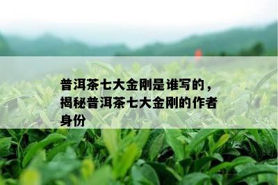 普洱茶七大金刚是谁写的，揭秘普洱茶七大金刚的作者身份