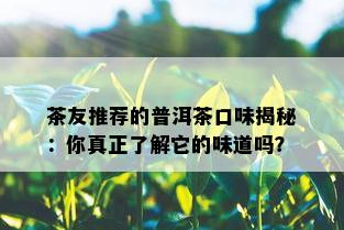 茶友推荐的普洱茶口味揭秘：你真正了解它的味道吗？