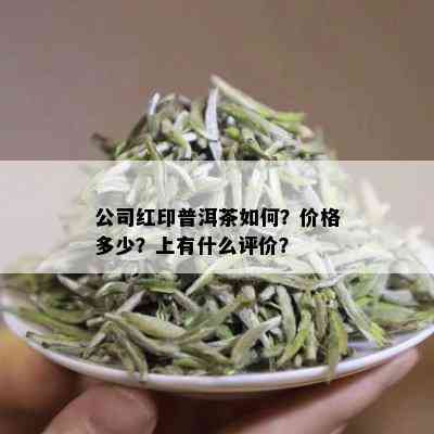 公司红印普洱茶如何？价格多少？上有什么评价？