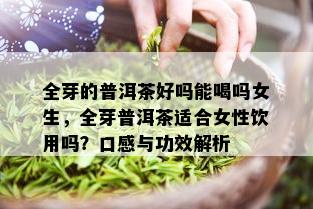 全芽的普洱茶好吗能喝吗女生，全芽普洱茶适合女性饮用吗？口感与功效解析