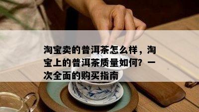 淘宝卖的普洱茶怎么样，淘宝上的普洱茶质量如何？一次全面的购买指南